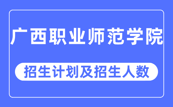 2023年广西职业师范学院各省招生计划及各专业招生人数是多少