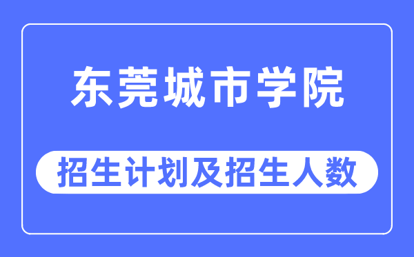 2023年东莞城市学院各省招生计划及各专业招生人数是多少