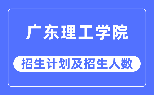 2023年广东理工学院各省招生计划及各专业招生人数是多少