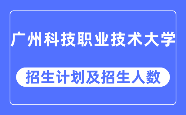 2023年广州科技职业技术大学各省招生计划及各专业招生人数是多少