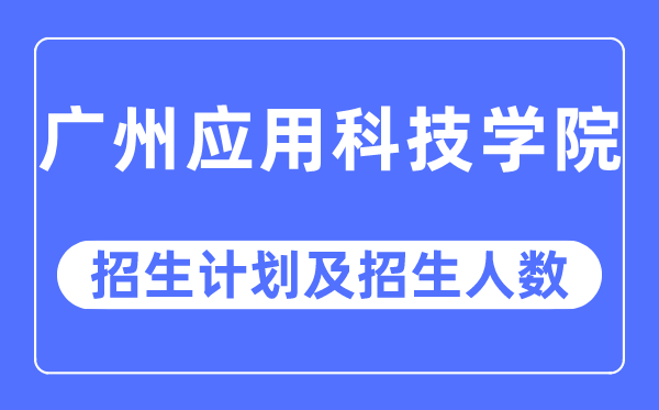 2023年广州应用科技学院各省招生计划及各专业招生人数是多少