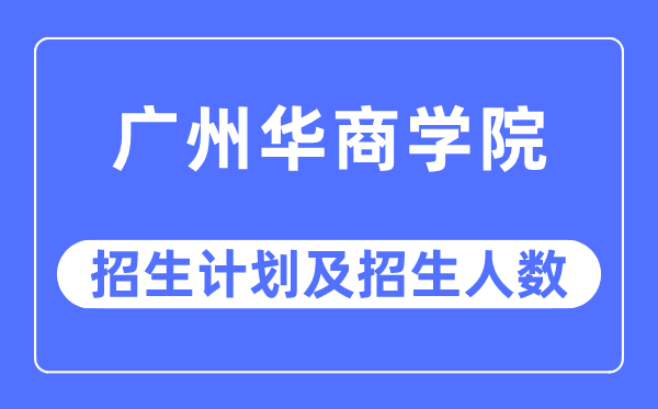 2023年广州华商学院各省招生计划及各专业招生人数是多少