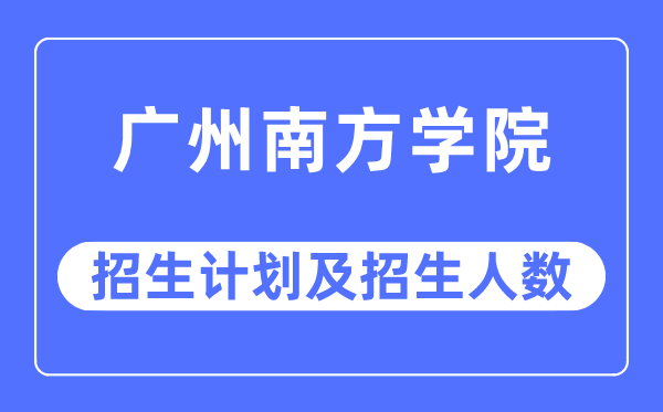 2023年广州南方学院各省招生计划及各专业招生人数是多少