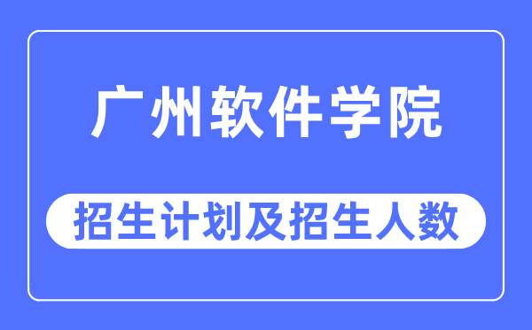 2023年广州软件学院各省招生计划及各专业招生人数是多少