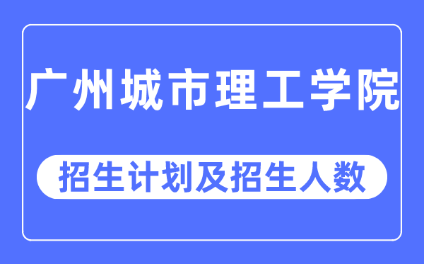 2023年广州城市理工学院各省招生计划及各专业招生人数是多少