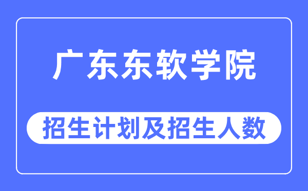 2023年广东东软学院各省招生计划及各专业招生人数是多少