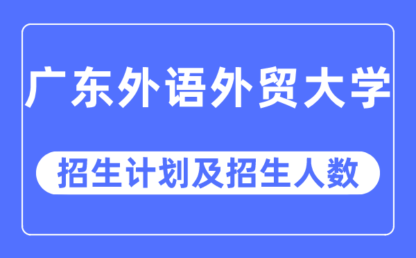 2023年广东外语外贸大学各省招生计划及各专业招生人数是多少