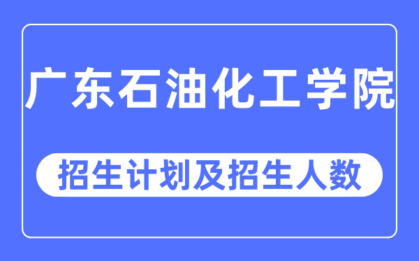 2023年广东石油化工学院各省招生计划及各专业招生人数是多少