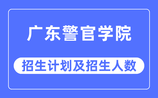 2023年广东警官学院各省招生计划及各专业招生人数是多少