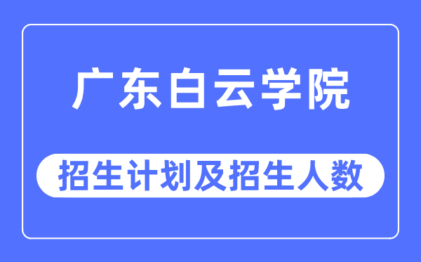 2023年广东白云学院各省招生计划及各专业招生人数是多少