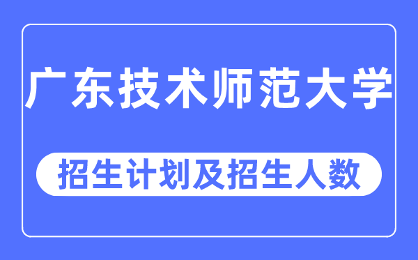 2023年广东技术师范大学各省招生计划及各专业招生人数是多少