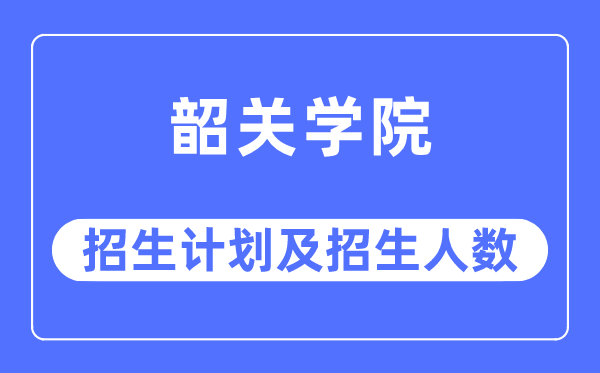 2023年韶关学院各省招生计划及各专业招生人数是多少