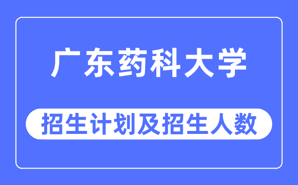 2023年广东药科大学各省招生计划及各专业招生人数是多少