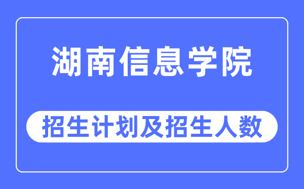 2023年湖南信息学院各省招生计划及各专业招生人数是多少