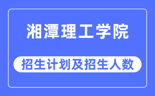 2023年湘潭理工学院各省招生计划及各专业招生人数是多少