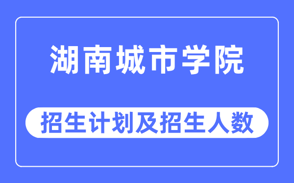 2023年湖南城市学院各省招生计划及各专业招生人数是多少