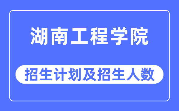 2023年湖南工程学院各省招生计划及各专业招生人数是多少