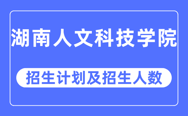 2023年湖南人文科技学院各省招生计划及各专业招生人数是多少