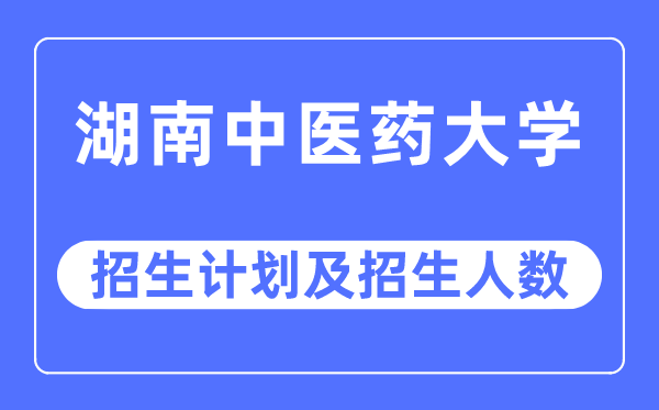 2023年湖南中医药大学各省招生计划及各专业招生人数是多少