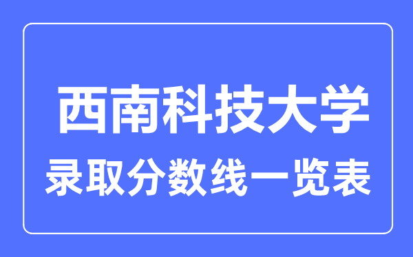 2023年高考多少分能上西南科技大学？附各省录取分数线