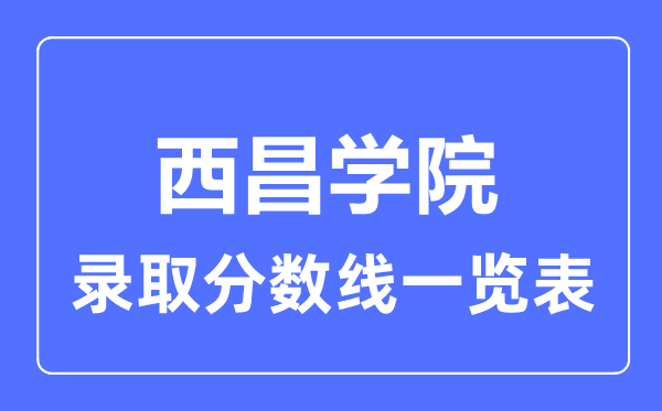 2023年高考多少分能上西昌学院？附各省录取分数线