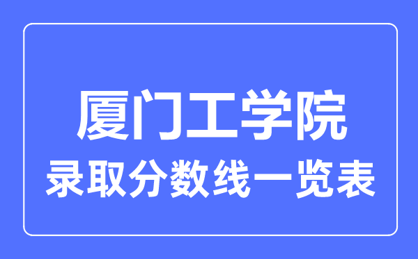 2023年高考多少分能上厦门工学院？附各省录取分数线