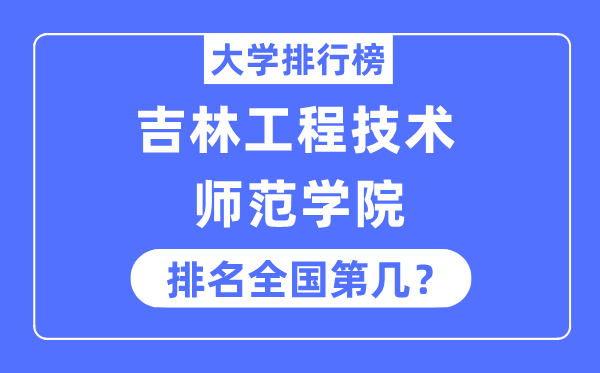 吉林工程技术师范学院排名全国第几,2023年最新全国排名多少