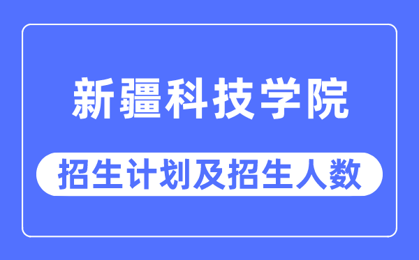 2023年新疆科技学院各省招生计划及各专业招生人数是多少