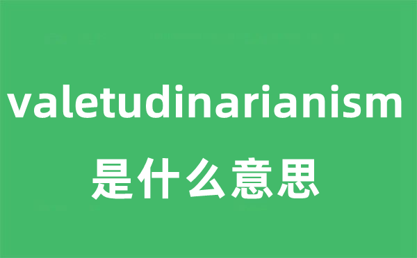 valetudinarianism是什么意思