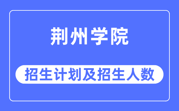 2023年荆州学院各省招生计划及各专业招生人数是多少