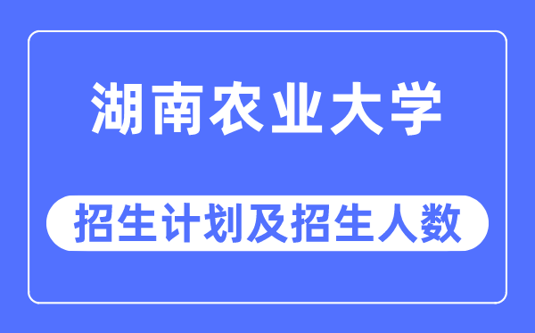 2023年湖南农业大学各省招生计划及各专业招生人数是多少