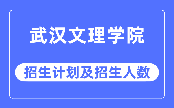 2023年武汉文理学院各省招生计划及各专业招生人数是多少