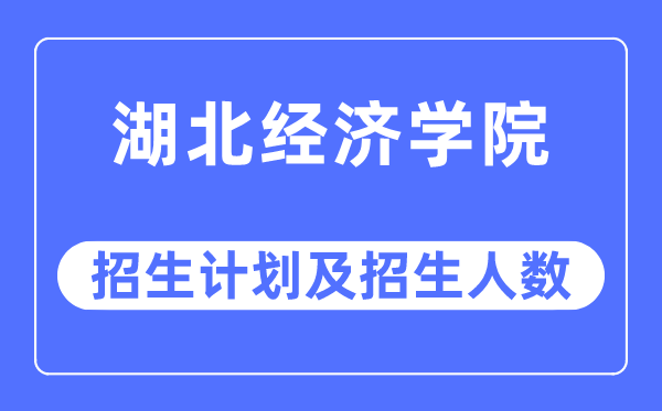 2023年湖北经济学院各省招生计划及各专业招生人数是多少