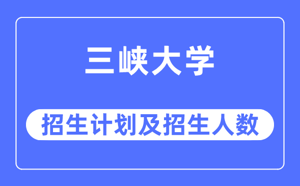 2023年三峡大学各省招生计划及各专业招生人数是多少