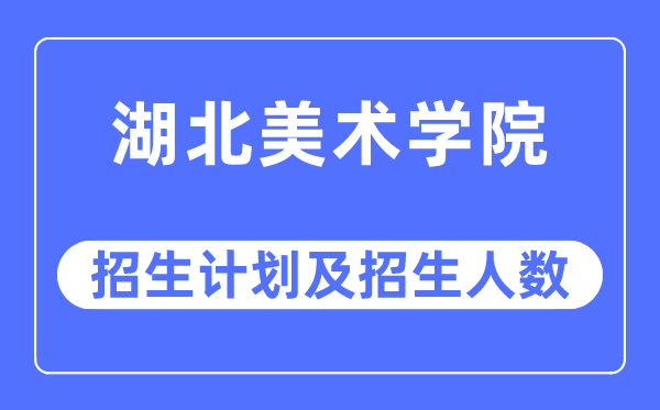 2023年湖北美术学院各省招生计划及各专业招生人数是多少