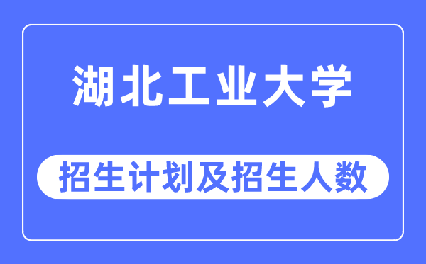 2023年湖北工业大学各省招生计划及各专业招生人数是多少