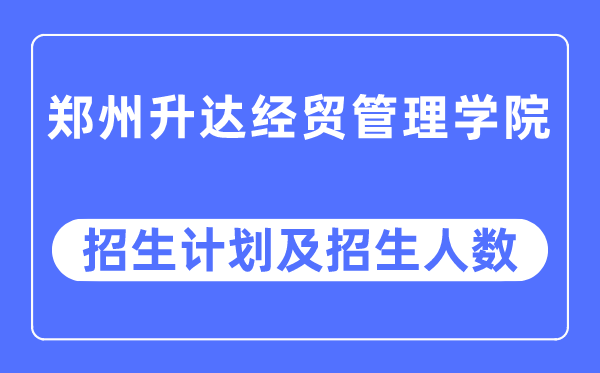 2023年郑州升达经贸管理学院各省招生计划及各专业招生人数是多少