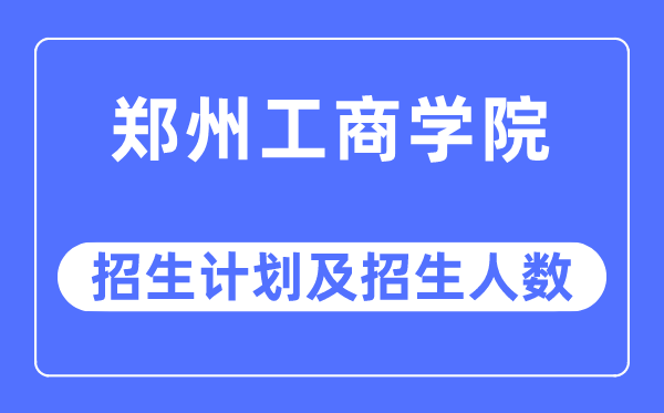 2023年郑州工商学院各省招生计划及各专业招生人数是多少