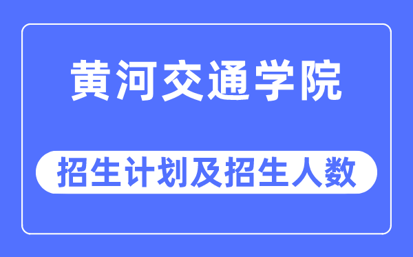 2023年黄河交通学院各省招生计划及各专业招生人数是多少