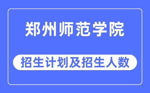 2023年郑州师范学院各省招生计划及各专业招生人数是多少