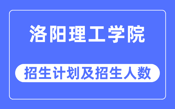 2023年洛阳理工学院各省招生计划及各专业招生人数是多少