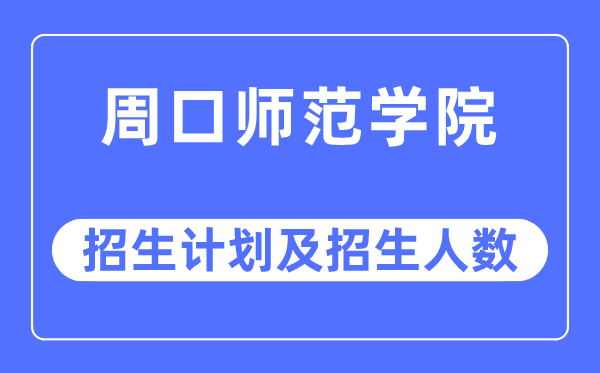 2023年周口师范学院各省招生计划及各专业招生人数是多少