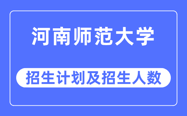 2023年河南师范大学各省招生计划及各专业招生人数是多少