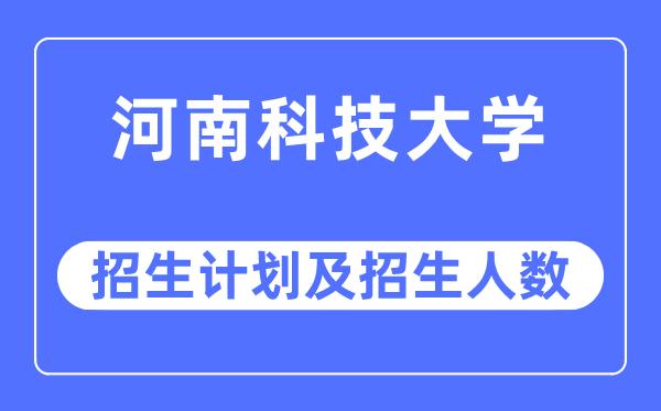 2023年河南科技大学各省招生计划及各专业招生人数是多少