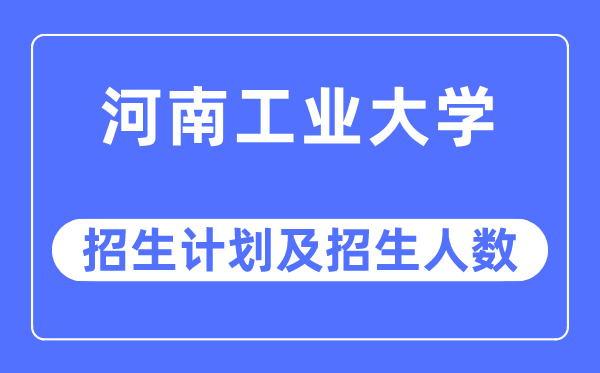 2023年河南工业大学各省招生计划及各专业招生人数是多少