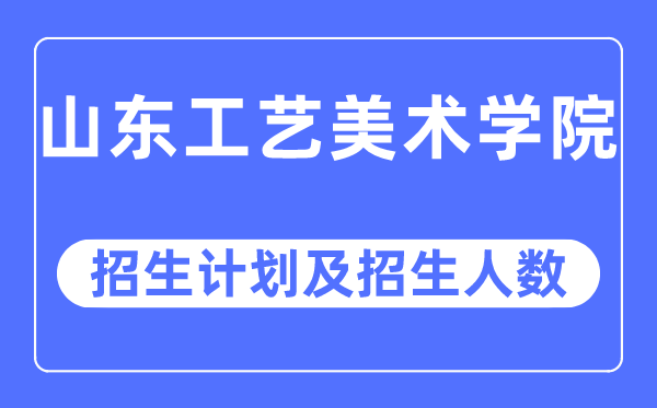 2023年山东工艺美术学院各省招生计划及各专业招生人数是多少