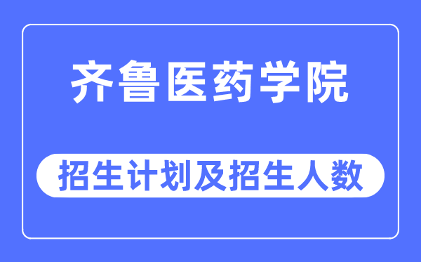 2023年齐鲁医药学院各省招生计划及各专业招生人数是多少