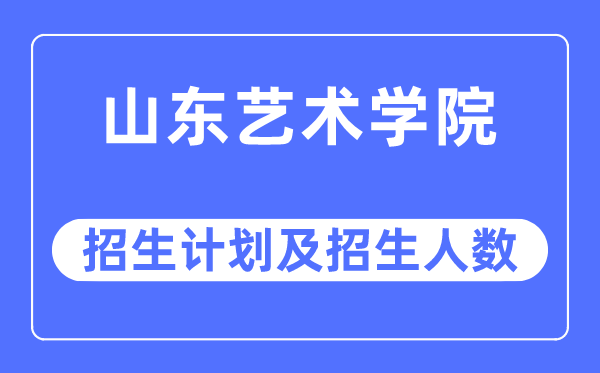 2023年山东艺术学院各省招生计划及各专业招生人数是多少