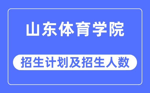 2023年山东体育学院各省招生计划及各专业招生人数是多少