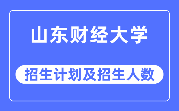 2023年山东财经大学各省招生计划及各专业招生人数是多少